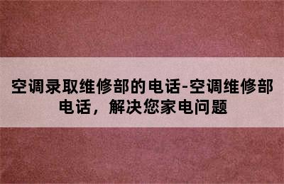 空调录取维修部的电话-空调维修部电话，解决您家电问题