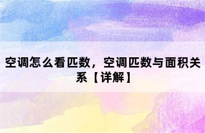 空调怎么看匹数，空调匹数与面积关系【详解】