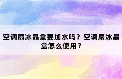 空调扇冰晶盒要加水吗？空调扇冰晶盒怎么使用？