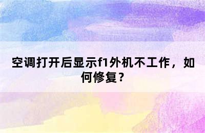 空调打开后显示f1外机不工作，如何修复？