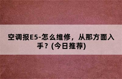 空调报E5-怎么维修，从那方面入手？(今日推荐)