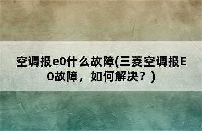 空调报e0什么故障(三菱空调报E0故障，如何解决？)