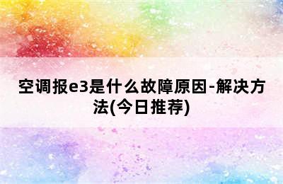 空调报e3是什么故障原因-解决方法(今日推荐)