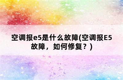 空调报e5是什么故障(空调报E5故障，如何修复？)