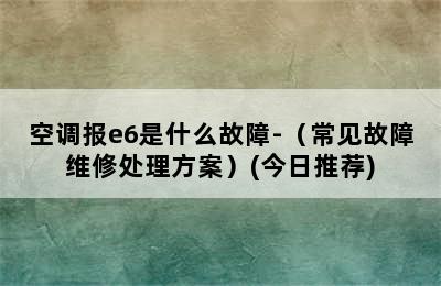 空调报e6是什么故障-（常见故障维修处理方案）(今日推荐)