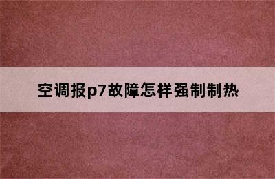 空调报p7故障怎样强制制热