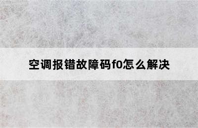 空调报错故障码f0怎么解决