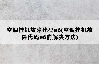 空调挂机故障代码e6(空调挂机故障代码e6的解决方法)