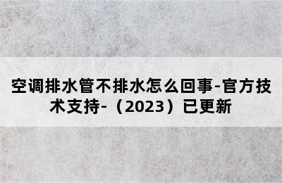 空调排水管不排水怎么回事-官方技术支持-（2023）已更新