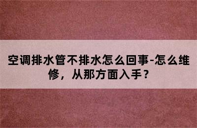 空调排水管不排水怎么回事-怎么维修，从那方面入手？