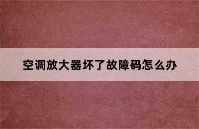 空调放大器坏了故障码怎么办