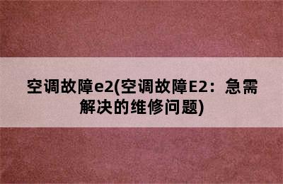 空调故障e2(空调故障E2：急需解决的维修问题)