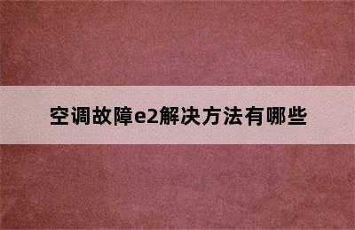 空调故障e2解决方法有哪些