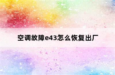 空调故障e43怎么恢复出厂