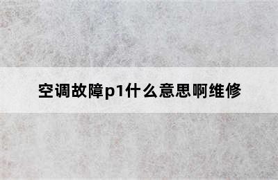 空调故障p1什么意思啊维修