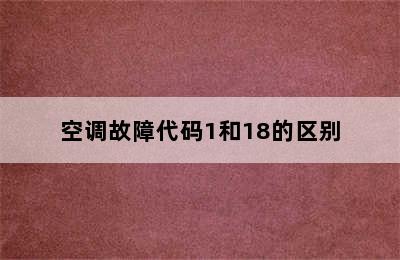 空调故障代码1和18的区别