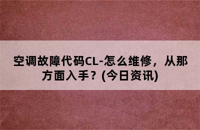 空调故障代码CL-怎么维修，从那方面入手？(今日资讯)