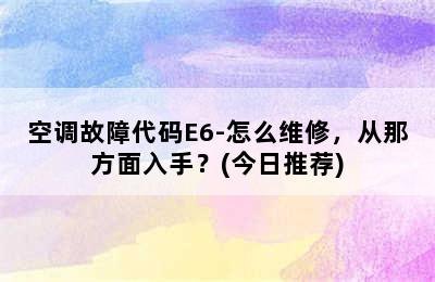 空调故障代码E6-怎么维修，从那方面入手？(今日推荐)