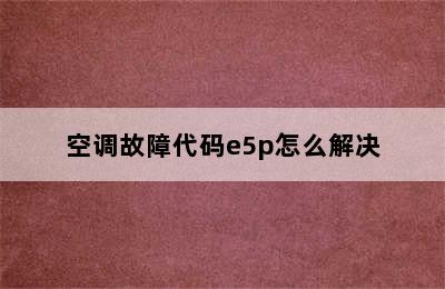 空调故障代码e5p怎么解决