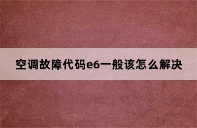 空调故障代码e6一般该怎么解决