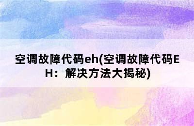 空调故障代码eh(空调故障代码EH：解决方法大揭秘)