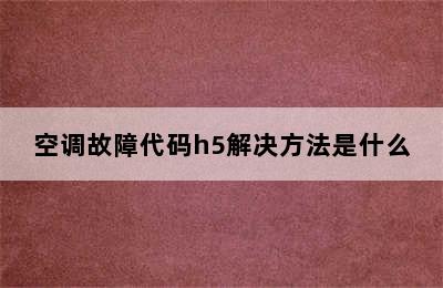 空调故障代码h5解决方法是什么