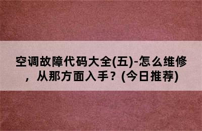 空调故障代码大全(五)-怎么维修，从那方面入手？(今日推荐)