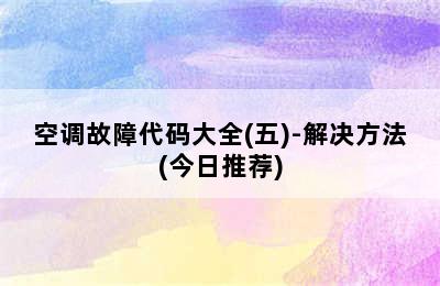 空调故障代码大全(五)-解决方法(今日推荐)