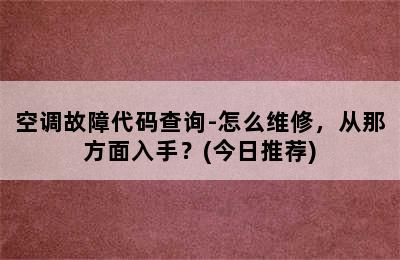 空调故障代码查询-怎么维修，从那方面入手？(今日推荐)