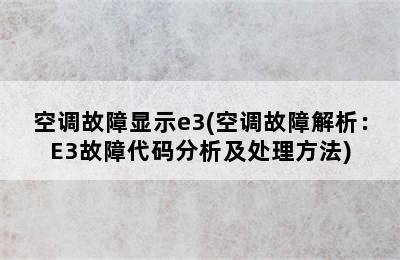 空调故障显示e3(空调故障解析：E3故障代码分析及处理方法)