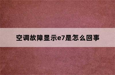 空调故障显示e7是怎么回事