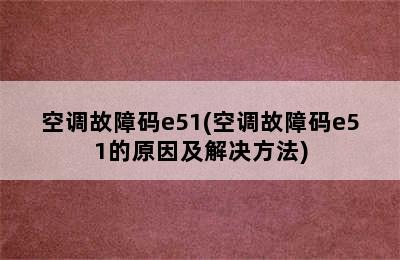 空调故障码e51(空调故障码e51的原因及解决方法)