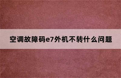 空调故障码e7外机不转什么问题