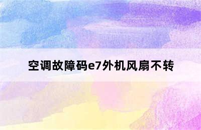 空调故障码e7外机风扇不转