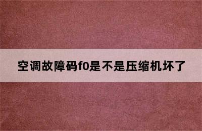 空调故障码f0是不是压缩机坏了