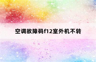 空调故障码f12室外机不转