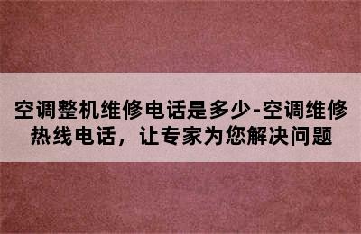 空调整机维修电话是多少-空调维修热线电话，让专家为您解决问题