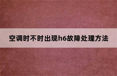 空调时不时出现h6故障处理方法