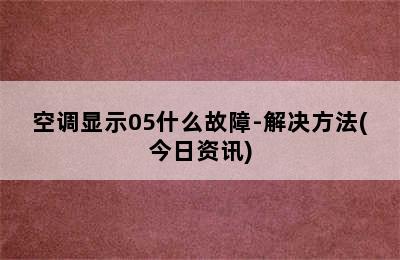 空调显示05什么故障-解决方法(今日资讯)