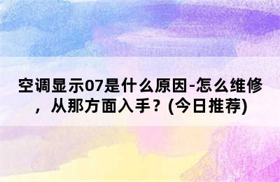 空调显示07是什么原因-怎么维修，从那方面入手？(今日推荐)