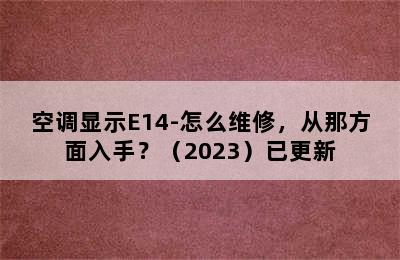 空调显示E14-怎么维修，从那方面入手？（2023）已更新