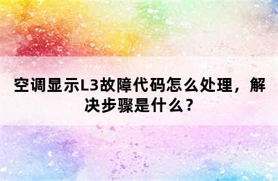 空调显示L3故障代码怎么处理，解决步骤是什么？