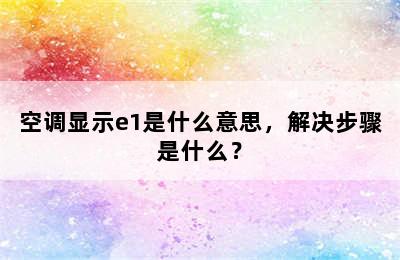 空调显示e1是什么意思，解决步骤是什么？