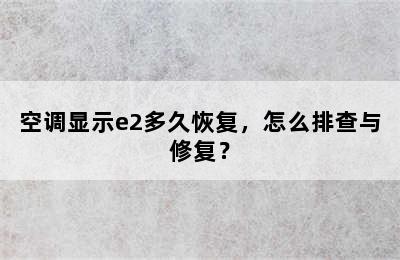 空调显示e2多久恢复，怎么排查与修复？