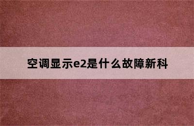 空调显示e2是什么故障新科