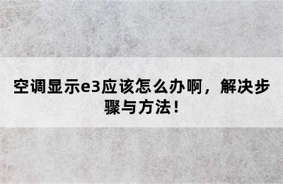 空调显示e3应该怎么办啊，解决步骤与方法！