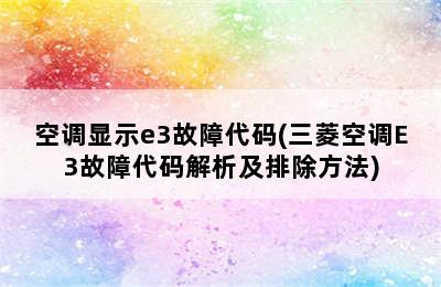 空调显示e3故障代码(三菱空调E3故障代码解析及排除方法)