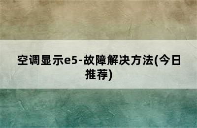 空调显示e5-故障解决方法(今日推荐)