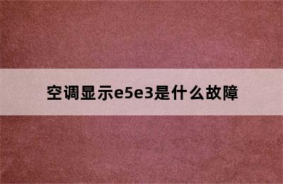 空调显示e5e3是什么故障