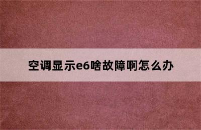 空调显示e6啥故障啊怎么办